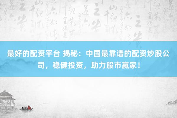 最好的配资平台 揭秘：中国最靠谱的配资炒股公司，稳健投资，助力股市赢家！