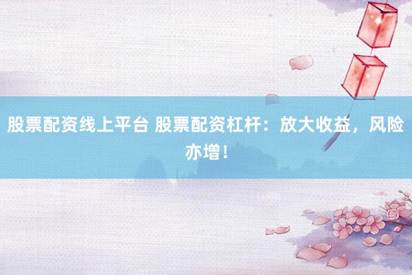 股票配资线上平台 股票配资杠杆：放大收益，风险亦增！