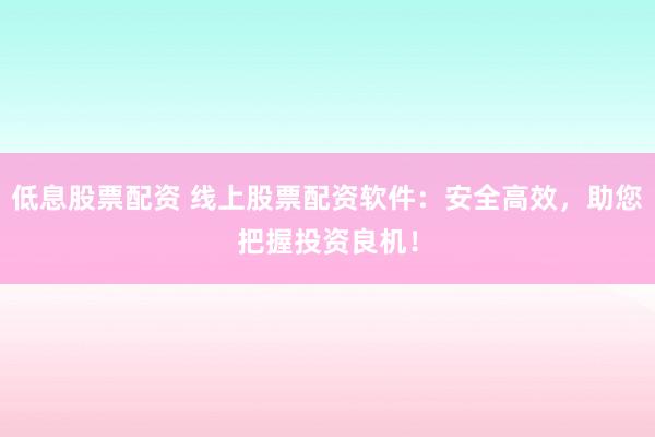 低息股票配资 线上股票配资软件：安全高效，助您把握投资良机！