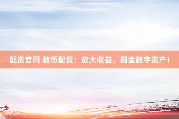 配资官网 数币配资：放大收益，掘金数字资产！