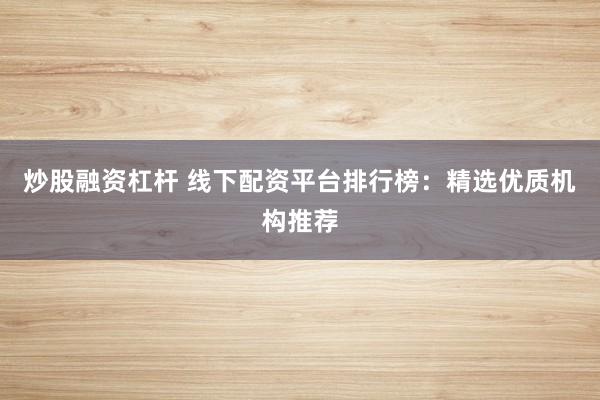 炒股融资杠杆 线下配资平台排行榜：精选优质机构推荐