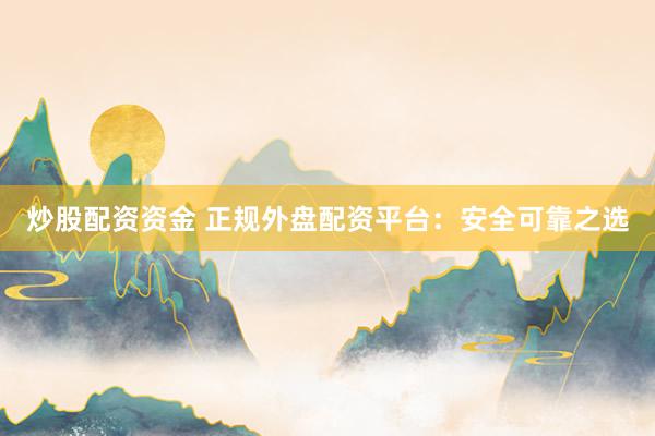 炒股配资资金 正规外盘配资平台：安全可靠之选