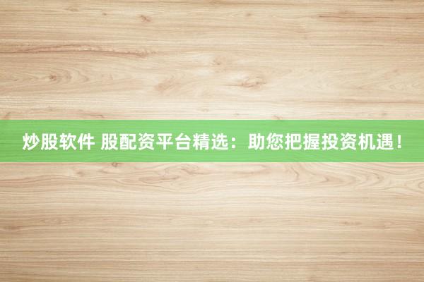 炒股软件 股配资平台精选：助您把握投资机遇！