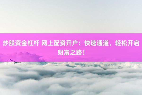 炒股资金杠杆 网上配资开户：快速通道，轻松开启财富之路！