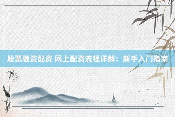 股票融资配资 网上配资流程详解：新手入门指南