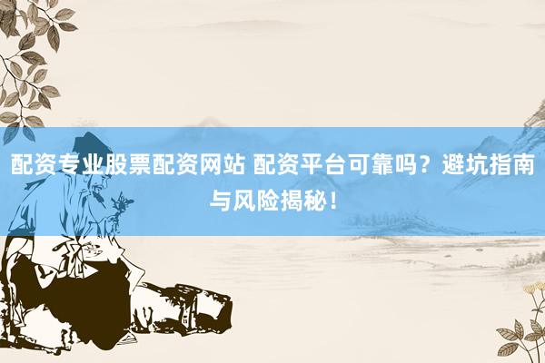 配资专业股票配资网站 配资平台可靠吗？避坑指南与风险揭秘！