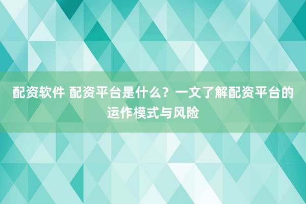 配资软件 配资平台是什么？一文了解配资平台的运作模式与风险