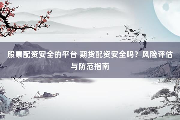 股票配资安全的平台 期货配资安全吗？风险评估与防范指南