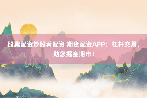 股票配资炒股看配资 期货配资APP：杠杆交易，助您掘金期市！