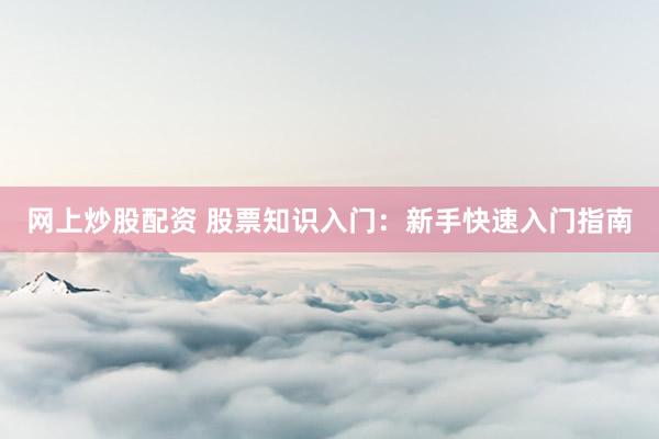 网上炒股配资 股票知识入门：新手快速入门指南