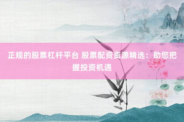 正规的股票杠杆平台 股票配资资源精选：助您把握投资机遇