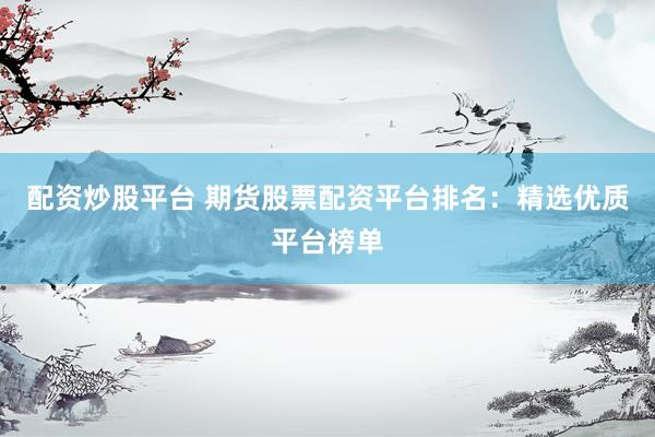 配资炒股平台 期货股票配资平台排名：精选优质平台榜单