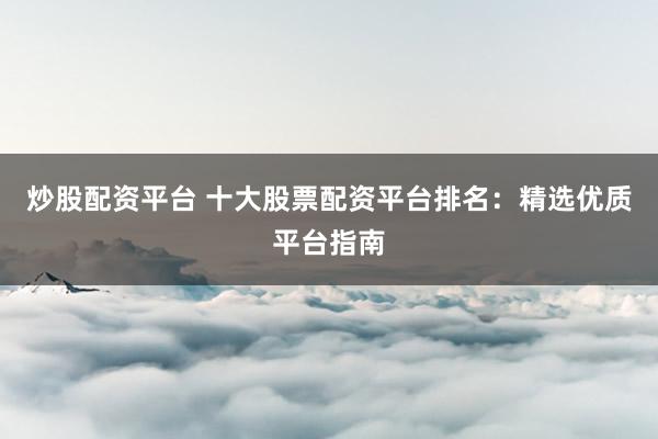 炒股配资平台 十大股票配资平台排名：精选优质平台指南