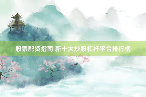 股票配资指南 新十大炒股杠杆平台排行榜