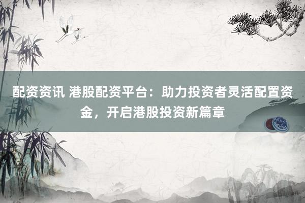 配资资讯 港股配资平台：助力投资者灵活配置资金，开启港股投资新篇章