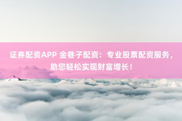 证券配资APP 金巷子配资：专业股票配资服务，助您轻松实现财富增长！