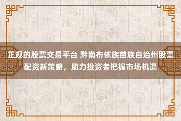 正规的股票交易平台 黔南布依族苗族自治州股票配资新策略，助力投资者把握市场机遇