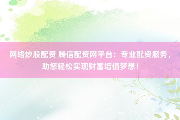 网络炒股配资 腾信配资网平台：专业配资服务，助您轻松实现财富增值梦想！