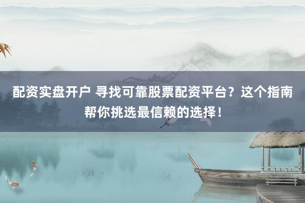 配资实盘开户 寻找可靠股票配资平台？这个指南帮你挑选最信赖的选择！