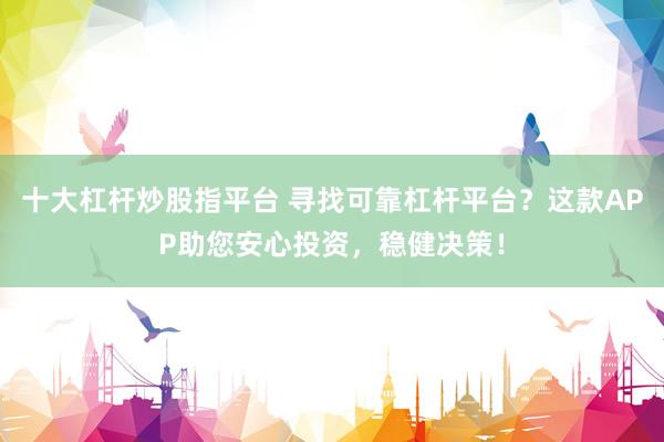 十大杠杆炒股指平台 寻找可靠杠杆平台？这款APP助您安心投资，稳健决策！