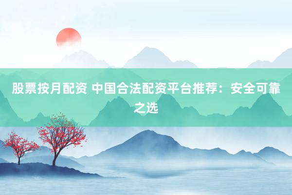 股票按月配资 中国合法配资平台推荐：安全可靠之选