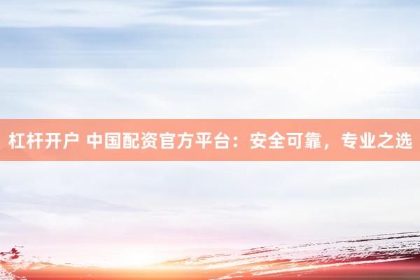 杠杆开户 中国配资官方平台：安全可靠，专业之选