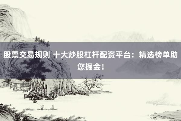 股票交易规则 十大炒股杠杆配资平台：精选榜单助您掘金！