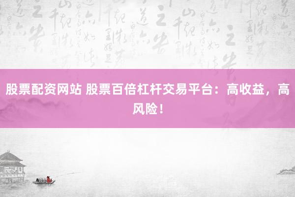 股票配资网站 股票百倍杠杆交易平台：高收益，高风险！