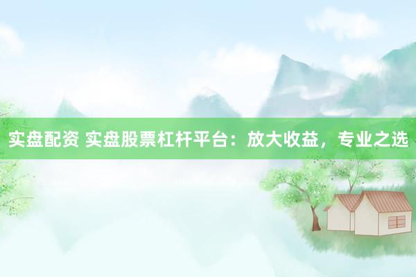 实盘配资 实盘股票杠杆平台：放大收益，专业之选