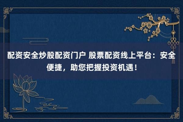 配资安全炒股配资门户 股票配资线上平台：安全便捷，助您把握投资机遇！