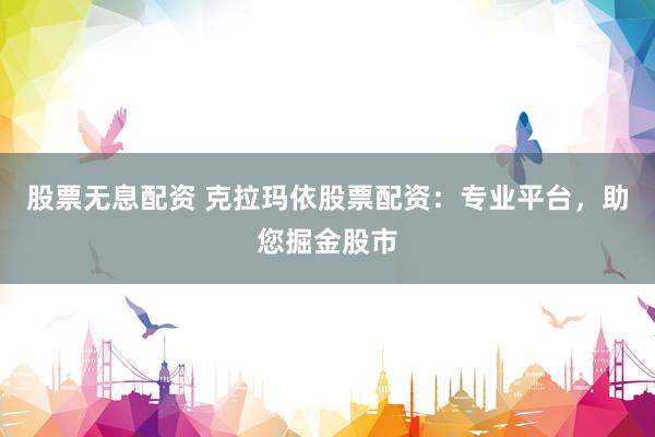 股票无息配资 克拉玛依股票配资：专业平台，助您掘金股市