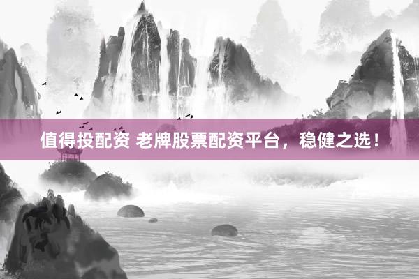 值得投配资 老牌股票配资平台，稳健之选！
