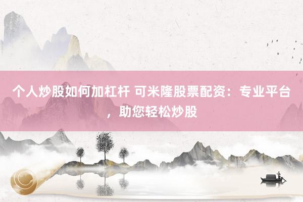 个人炒股如何加杠杆 可米隆股票配资：专业平台，助您轻松炒股