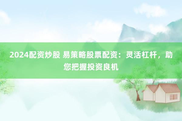 2024配资炒股 易策略股票配资：灵活杠杆，助您把握投资良机