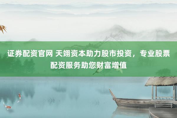 证券配资官网 天翊资本助力股市投资，专业股票配资服务助您财富增值