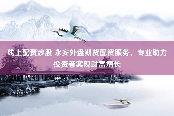 线上配资炒股 永安外盘期货配资服务，专业助力投资者实现财富增长