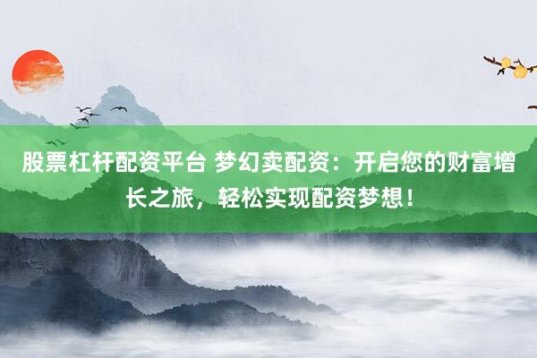 股票杠杆配资平台 梦幻卖配资：开启您的财富增长之旅，轻松实现配资梦想！