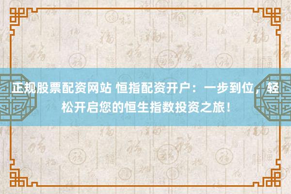 正规股票配资网站 恒指配资开户：一步到位，轻松开启您的恒生指数投资之旅！