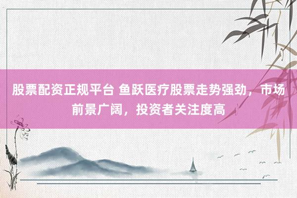 股票配资正规平台 鱼跃医疗股票走势强劲，市场前景广阔，投资者关注度高