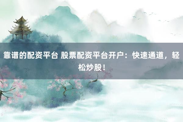 靠谱的配资平台 股票配资平台开户：快速通道，轻松炒股！
