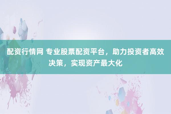 配资行情网 专业股票配资平台，助力投资者高效决策，实现资产最大化