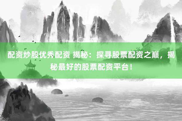 配资炒股优秀配资 揭秘：探寻股票配资之巅，揭秘最好的股票配资平台！