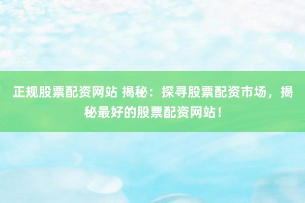正规股票配资网站 揭秘：探寻股票配资市场，揭秘最好的股票配资网站！