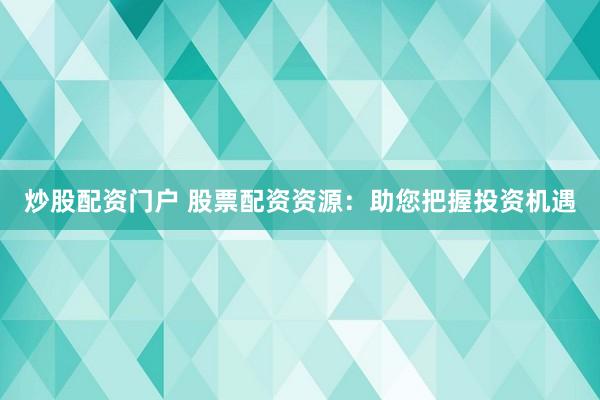 炒股配资门户 股票配资资源：助您把握投资机遇
