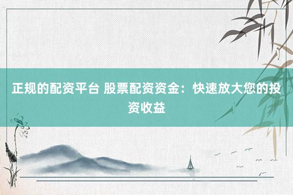 正规的配资平台 股票配资资金：快速放大您的投资收益