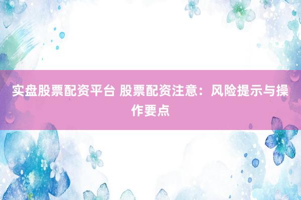 实盘股票配资平台 股票配资注意：风险提示与操作要点