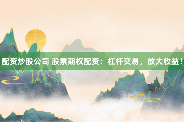 配资炒股公司 股票期权配资：杠杆交易，放大收益！