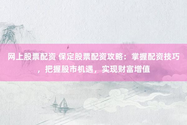 网上股票配资 保定股票配资攻略：掌握配资技巧，把握股市机遇，实现财富增值