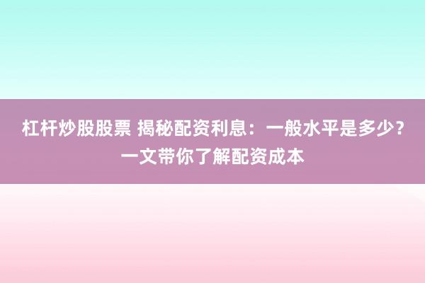 杠杆炒股股票 揭秘配资利息：一般水平是多少？一文带你了解配资成本