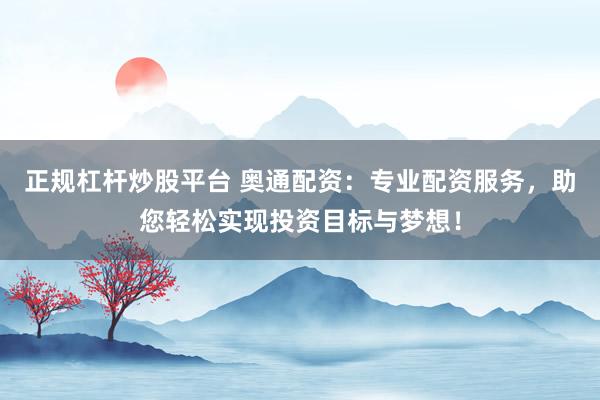 正规杠杆炒股平台 奥通配资：专业配资服务，助您轻松实现投资目标与梦想！